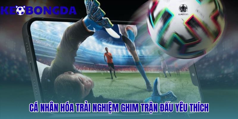 Livescore 38 Cá nhân hóa trải nghiệm - ghim trận đấu yêu thích