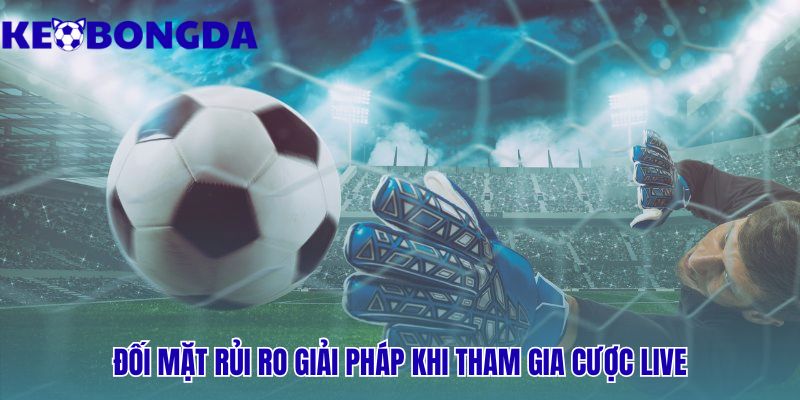 Kèo rung là gì? có nên tham gia kèo live không? giải pháp đối mặt rủi ro